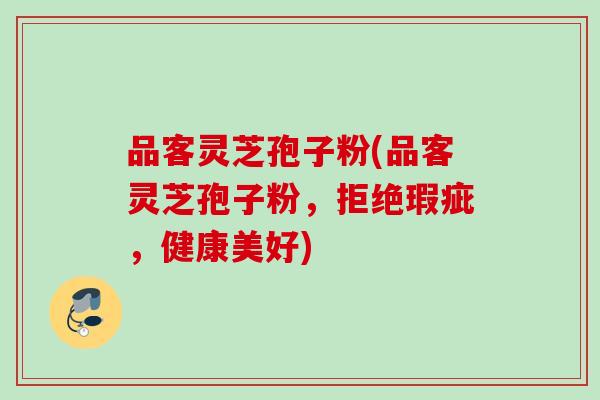 品客灵芝孢子粉(品客灵芝孢子粉，拒绝瑕疵，健康美好)