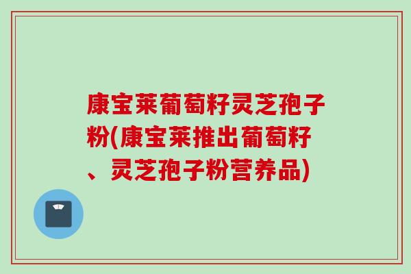 康宝莱葡萄籽灵芝孢子粉(康宝莱推出葡萄籽、灵芝孢子粉营养品)