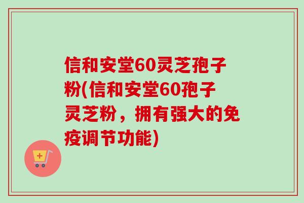 信和安堂60灵芝孢子粉(信和安堂60孢子灵芝粉,拥有强大的免疫调节功能) 信和安堂60灵芝孢子粉(信和安堂60孢子灵芝粉,拥有强大的免疫调节功能)