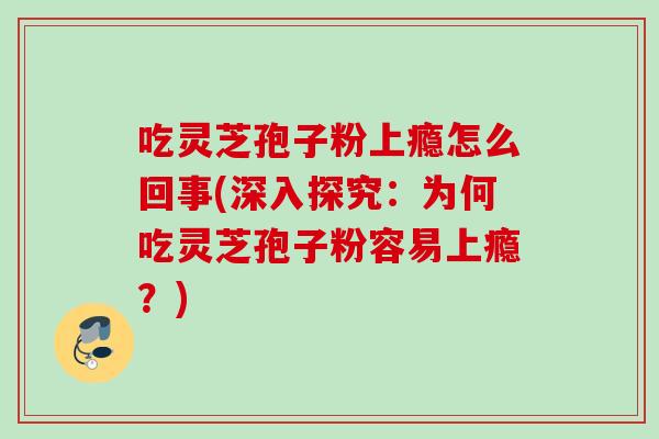 吃灵芝孢子粉上瘾怎么回事(深入探究：为何吃灵芝孢子粉容易上瘾？)
