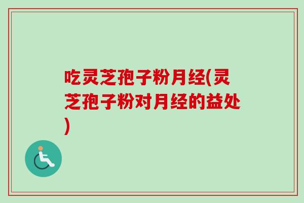 吃灵芝孢子粉月经(灵芝孢子粉对月经的益处)