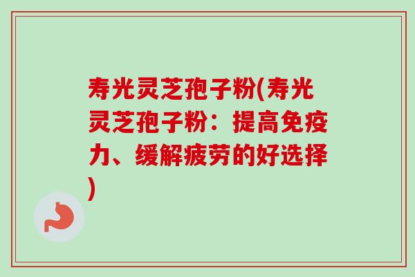 寿光灵芝孢子粉(寿光灵芝孢子粉：提高免疫力、缓解疲劳的好选择)