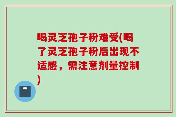 喝灵芝孢子粉难受(喝了灵芝孢子粉后出现不适感，需注意剂量控制)