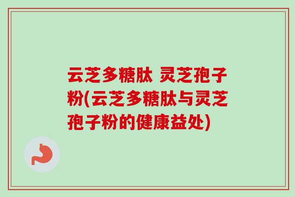 云芝多糖肽 灵芝孢子粉(云芝多糖肽与灵芝孢子粉的健康益处)