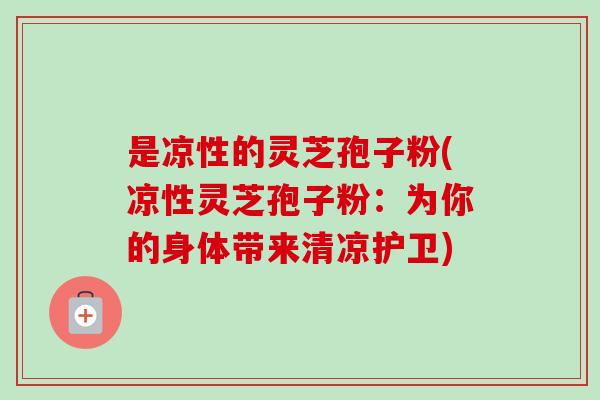是凉性的灵芝孢子粉(凉性灵芝孢子粉：为你的身体带来清凉护卫)
