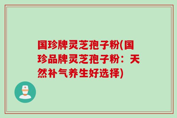 国珍牌灵芝孢子粉(国珍品牌灵芝孢子粉：天然补气养生好选择)