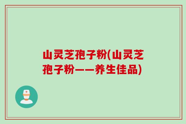 山灵芝孢子粉(山灵芝孢子粉——养生佳品)