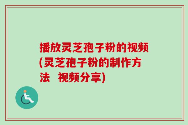 播放灵芝孢子粉的视频(灵芝孢子粉的制作方法  视频分享)