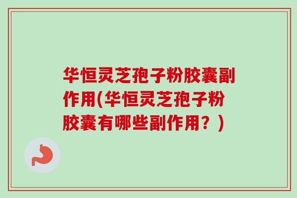 华恒灵芝孢子粉胶囊副作用(华恒灵芝孢子粉胶囊有哪些副作用?) 华恒灵芝孢子粉胶囊副作用(华恒灵芝孢子粉胶囊有哪些副作用?)