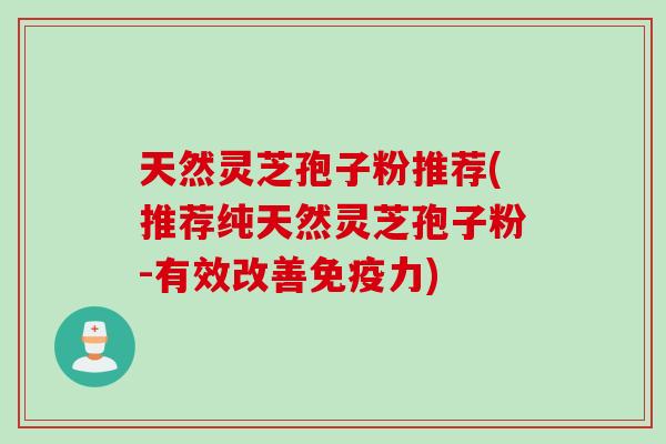 天然灵芝孢子粉推荐(推荐纯天然灵芝孢子粉-有效改善免疫力)