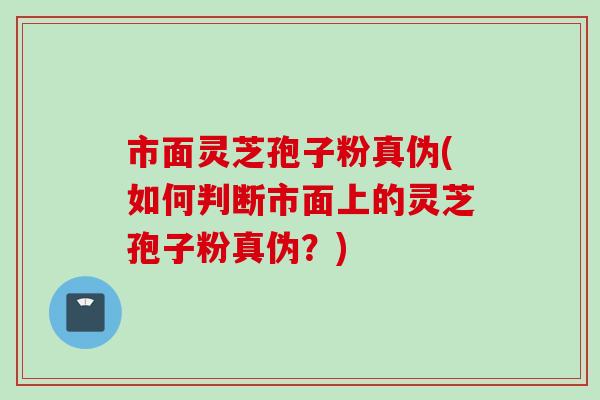 市面灵芝孢子粉真伪(如何判断市面上的灵芝孢子粉真伪？)