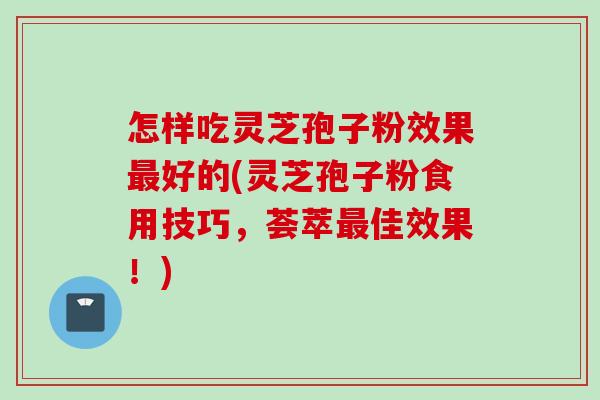 怎样吃灵芝孢子粉效果好的(灵芝孢子粉食用技巧,荟萃佳效果!) 怎样吃灵芝孢子粉效果好的(灵芝孢子粉食用技巧,荟萃佳效果!)