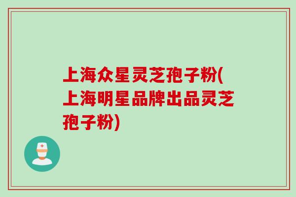 上海众星灵芝孢子粉(上海明星品牌出品灵芝孢子粉)