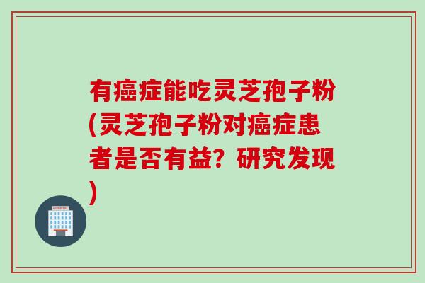 有癌症能吃灵芝孢子粉(灵芝孢子粉对癌症患者是否有益？研究发现)