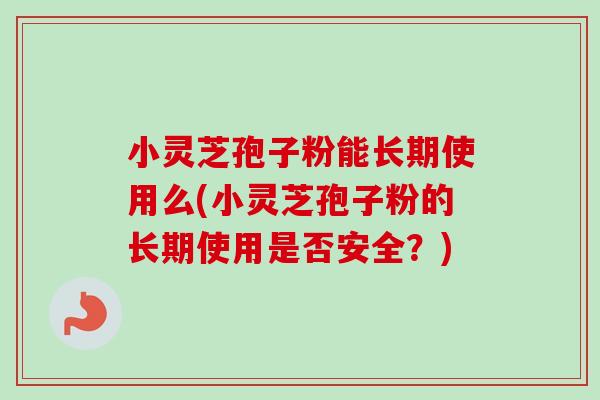 小灵芝孢子粉能长期使用么(小灵芝孢子粉的长期使用是否安全？)