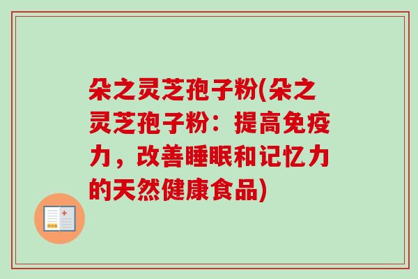 朵之灵芝孢子粉(朵之灵芝孢子粉：提高免疫力，改善和记忆力的天然健康食品)