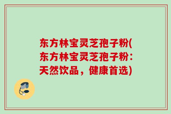 东方林宝灵芝孢子粉(东方林宝灵芝孢子粉：天然饮品，健康首选)