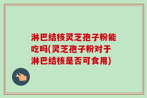 淋巴结核灵芝孢子粉能吃吗(灵芝孢子粉对于淋巴结核是否可食用)