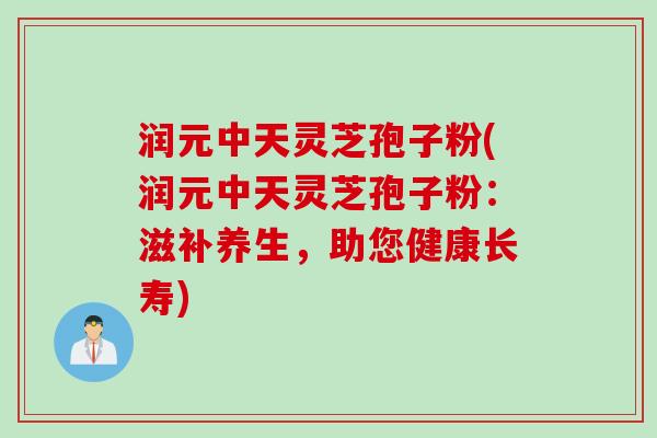 润元中天灵芝孢子粉(润元中天灵芝孢子粉：滋补养生，助您健康长寿)