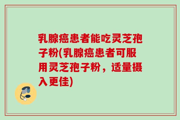 乳腺癌患者能吃灵芝孢子粉(乳腺癌患者可服用灵芝孢子粉，适量摄入更佳)