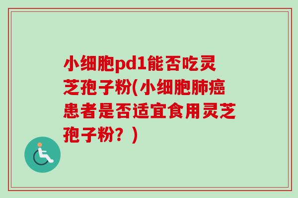 小细胞pd1能否吃灵芝孢子粉(小细胞肺癌患者是否适宜食用灵芝孢子粉？)