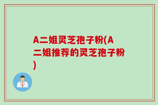 A二姐灵芝孢子粉(A二姐推荐的灵芝孢子粉)