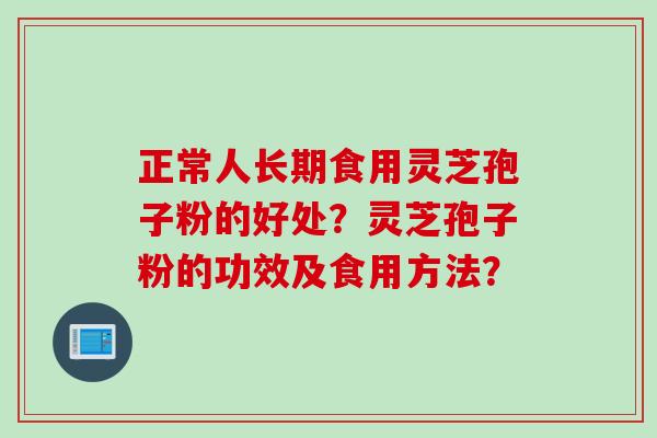正常人长期食用灵芝孢子粉的好处？灵芝孢子粉的功效及食用方法？