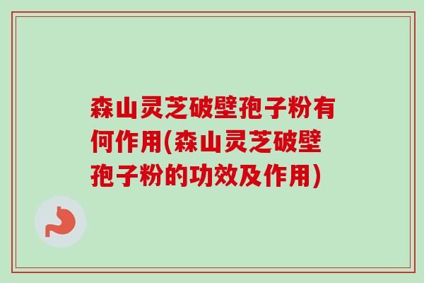 森山灵芝破壁孢子粉有何作用(森山灵芝破壁孢子粉的功效及作用)