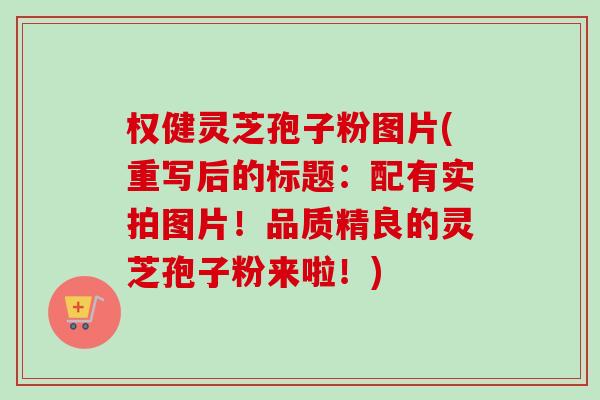 权健灵芝孢子粉图片(重写后的标题：配有实拍图片！品质精良的灵芝孢子粉来啦！)