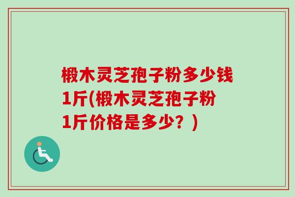 椴木灵芝孢子粉多少钱1斤(椴木灵芝孢子粉1斤价格是多少？)