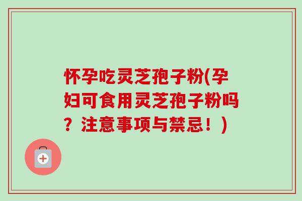 怀孕吃灵芝孢子粉(孕妇可食用灵芝孢子粉吗？注意事项与禁忌！)