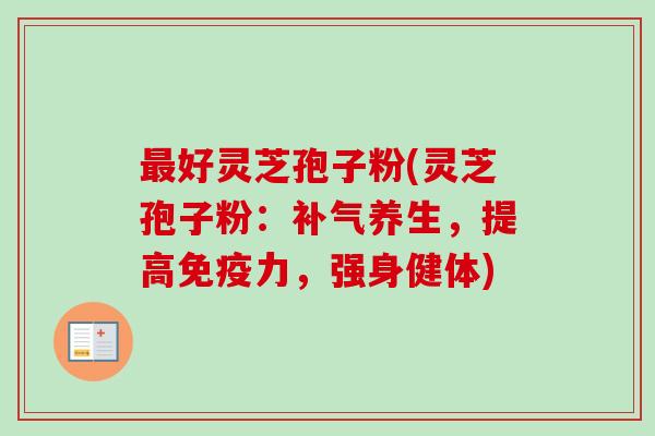 最好灵芝孢子粉(灵芝孢子粉：补气养生，提高免疫力，强身健体)