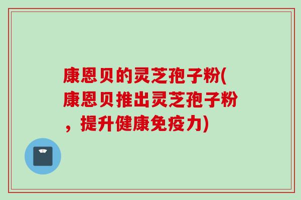 康恩贝的灵芝孢子粉(康恩贝推出灵芝孢子粉,提升健康免疫力) 康恩贝的灵芝孢子粉(康恩贝推出灵芝孢子粉,提升健康免疫力)