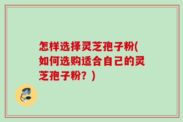 怎样选择灵芝孢子粉(如何选购适合自己的灵芝孢子粉？)