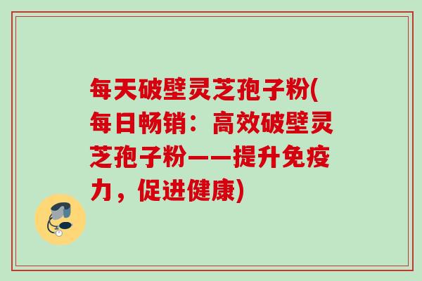 每天破壁灵芝孢子粉(每日畅销：高效破壁灵芝孢子粉——提升免疫力，促进健康)