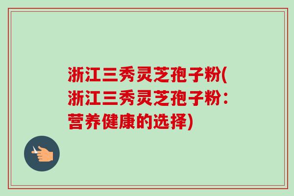 浙江三秀灵芝孢子粉(浙江三秀灵芝孢子粉：营养健康的选择)