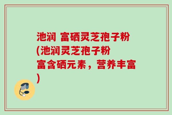 池润 富硒灵芝孢子粉(池润灵芝孢子粉  富含硒元素，营养丰富)