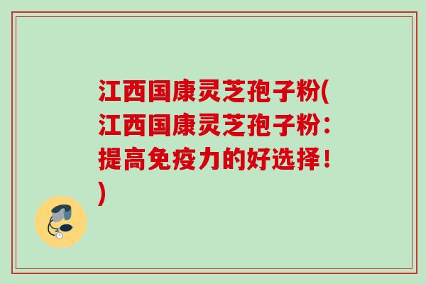 江西国康灵芝孢子粉(江西国康灵芝孢子粉：提高免疫力的好选择！)
