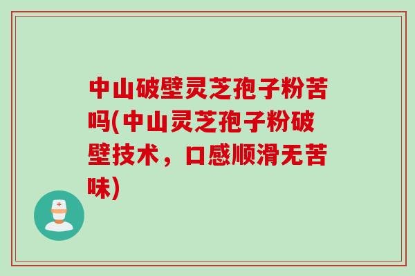 中山破壁灵芝孢子粉苦吗(中山灵芝孢子粉破壁技术，口感顺滑无苦味)