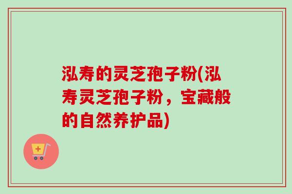 泓寿的灵芝孢子粉(泓寿灵芝孢子粉，宝藏般的自然养护品)
