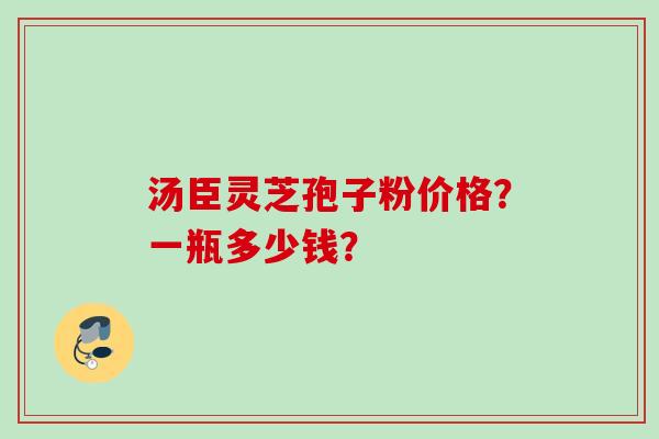汤臣灵芝孢子粉价格？一瓶多少钱？