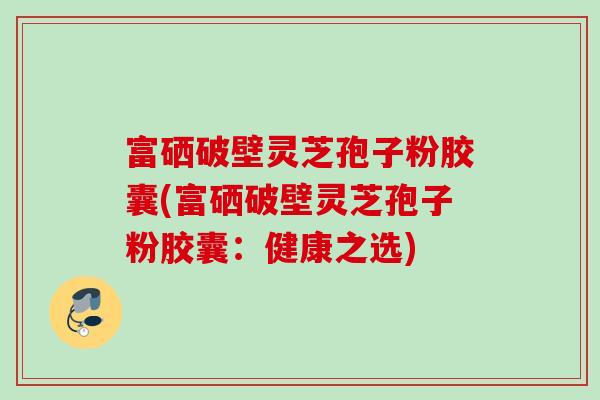富硒破壁灵芝孢子粉胶囊(富硒破壁灵芝孢子粉胶囊：健康之选)
