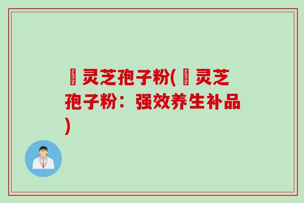 姫灵芝孢子粉(姫灵芝孢子粉：强效养生补品)