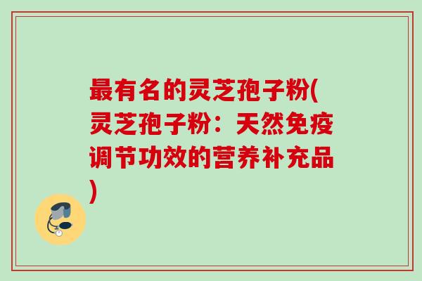 最有名的灵芝孢子粉(灵芝孢子粉：天然免疫调节功效的营养补充品)
