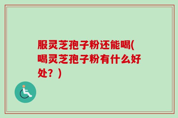 服灵芝孢子粉还能喝(喝灵芝孢子粉有什么好处?) 服灵芝孢子粉还能喝(喝灵芝孢子粉有什么好处?)