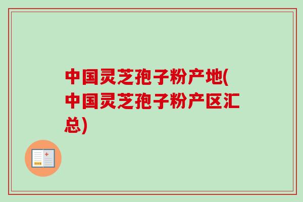 中国灵芝孢子粉产地(中国灵芝孢子粉产区汇总)