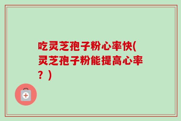吃灵芝孢子粉心率快(灵芝孢子粉能提高心率？)