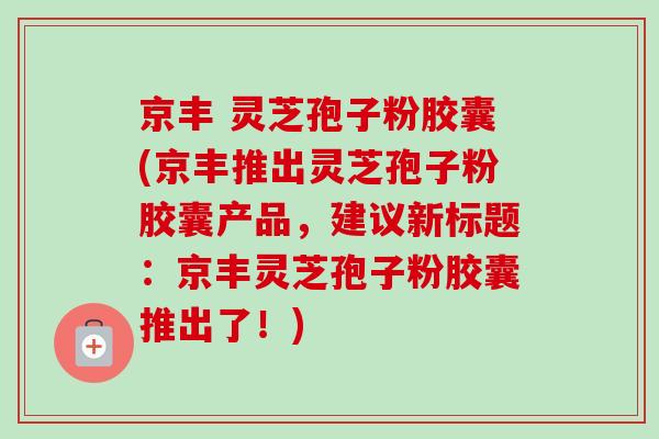 京丰 灵芝孢子粉胶囊(京丰推出灵芝孢子粉胶囊产品，建议新标题：京丰灵芝孢子粉胶囊推出了！)