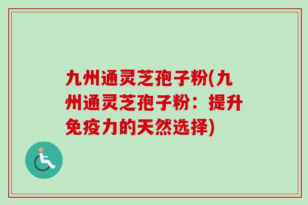 九州通灵芝孢子粉(九州通灵芝孢子粉：提升免疫力的天然选择)