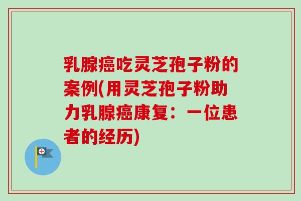 乳腺癌吃灵芝孢子粉的案例(用灵芝孢子粉助力乳腺癌康复：一位患者的经历)
